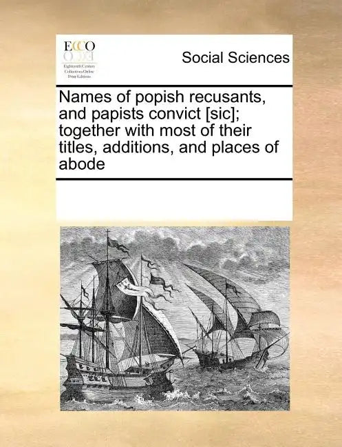Names of Popish Recusants, and Papists Convict [Sic]; Together with Most of Their Titles, Additions, and Places of Abode - Paperback