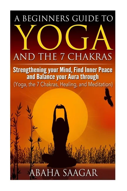 Yoga and The 7 Chakras: Strengthen Your Mind, Find Inner Peace and Balance Your Aura Through (Yoga, The 7 Chakras, Healing, and Meditation) - Paperback