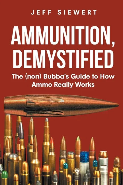 Ammunition, Demystified: The (non) Bubba's Guide to How Ammo Really Works - Paperback
