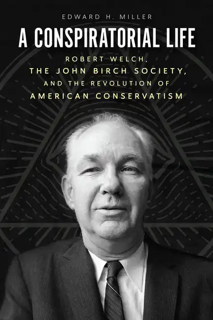 A Conspiratorial Life: Robert Welch, the John Birch Society, and the Revolution of American Conservatism - Paperback