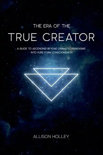 The Era of the True Creator: A Guide to Ascending Beyond Dramatic Paradigms into Pure Form Consciousness - Paperback