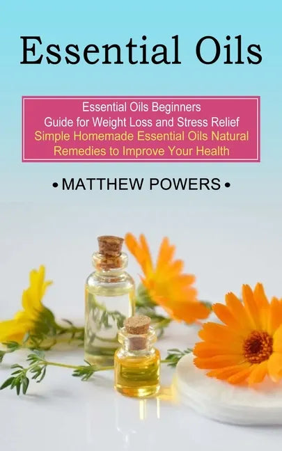 Essential Oils: Essential Oils Beginners Guide for Weight Loss and Stress Relief (Simple Homemade Essential Oils Natural Remedies to I - Paperback