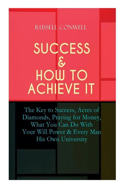 Success & How to Achieve It: The Key to Success, Acres of Diamonds, Praying for Money, What You Can Do With Your Will Power & Every Man His Own Uni - Paperback