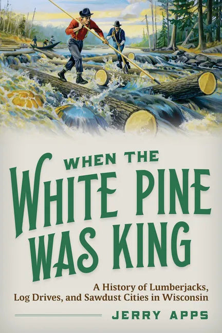 When the White Pine Was King: A History of Lumberjacks, Log Drives, and Sawdust Cities in Wisconsin - Paperback