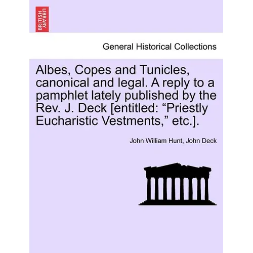 Albes, Copes and Tunicles, Canonical and Legal. a Reply to a Pamphlet Lately Published by the Rev. J. Deck [entitled: Priestly Eucharistic Vestments, - Paperback