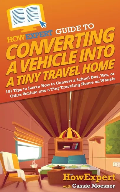 HowExpert Guide to Converting a Vehicle into a Tiny Travel Home: 101 Tips to Learn How to Convert a School Bus, Van, or Other Vehicle into a Tiny Trav - Hardcover