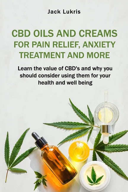 CBD Oils and Creams For Pain Relief, Anxiety Treatment and More: Learn the Value of CBD's and Why You Should Consider Using Them For Your Health and W - Paperback