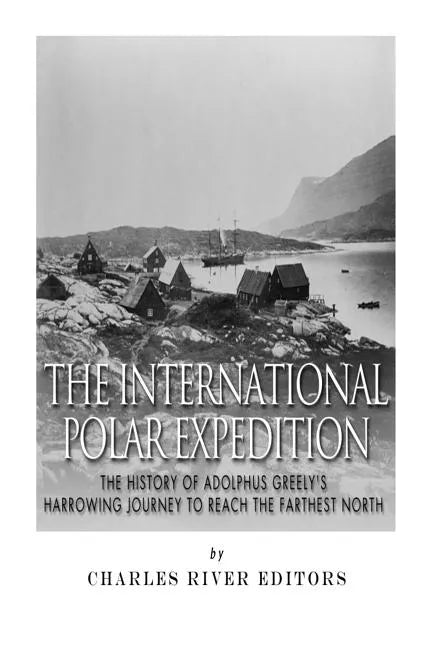 The International Polar Expedition: The History of Adolphus Greely's Harrowing Journey to Reach the Farthest North - Paperback