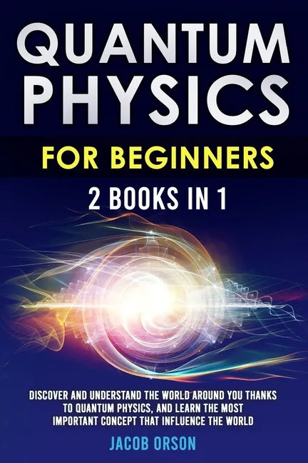 Quantum Physics for Beginners: 2 Books in 1: Discover and Understand the World Around you Thanks to Quantum Physics, And Learn The Most Important Con - Paperback