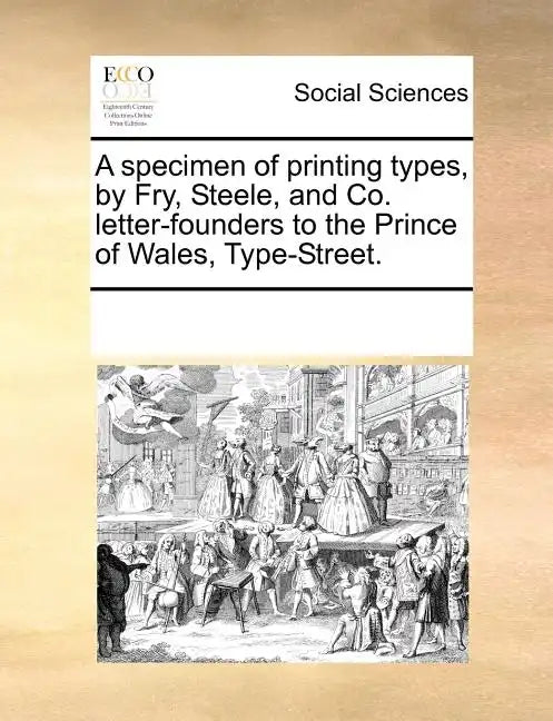 A Specimen of Printing Types, by Fry, Steele, and Co. Letter-Founders to the Prince of Wales, Type-Street. - Paperback