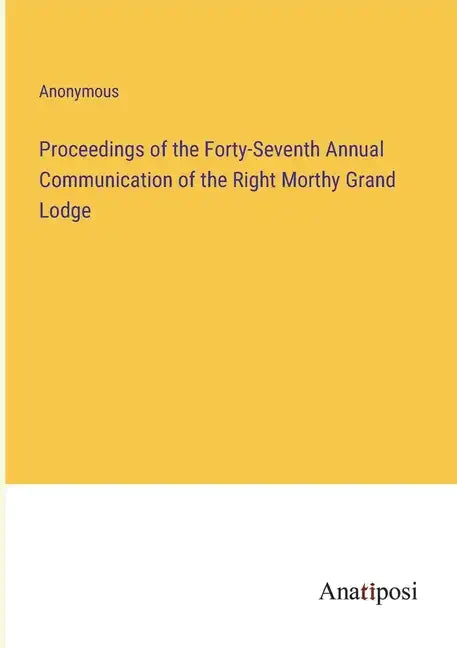 Proceedings of the Forty-Seventh Annual Communication of the Right Morthy Grand Lodge - Paperback