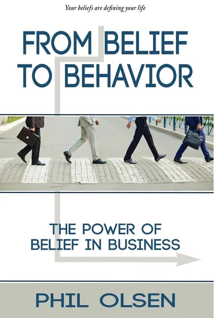 From Belief to Behavior: The Power of Belief in Business: The Power of Belief in Business - Hardcover