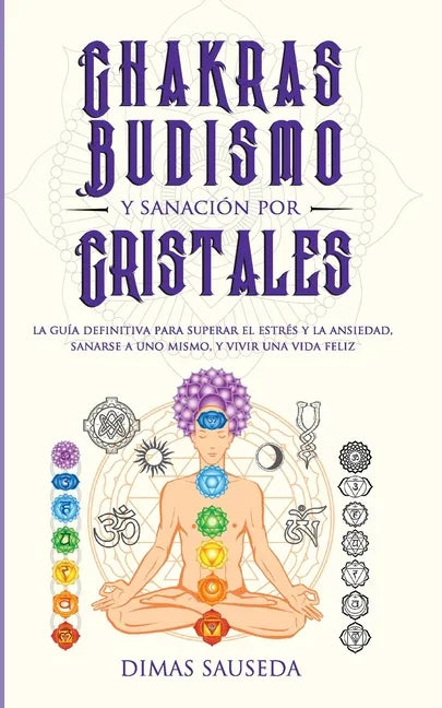 Chakras, budismo y sanación por cristales: la guía definitiva para superar el estrés y la ansiedad, sanarse a uno mismo, y vivir una vida feliz - Paperback