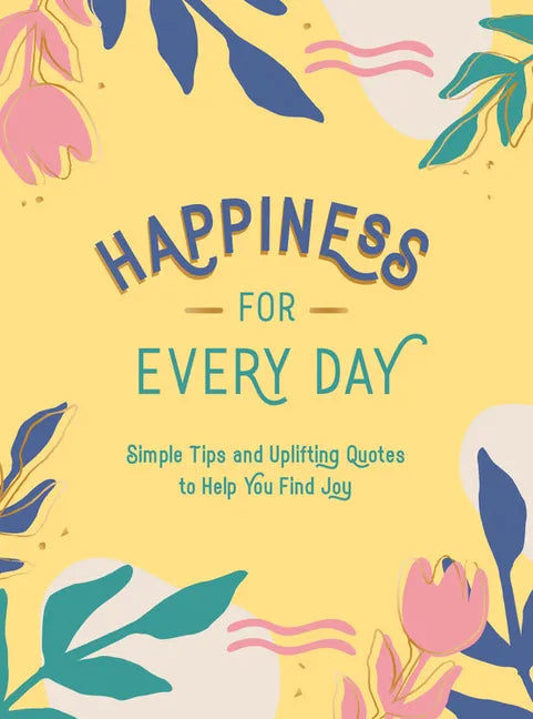 Happiness for Every Day: Simple Tips and Uplifting Quotes to Help You Find Joy - Hardcover