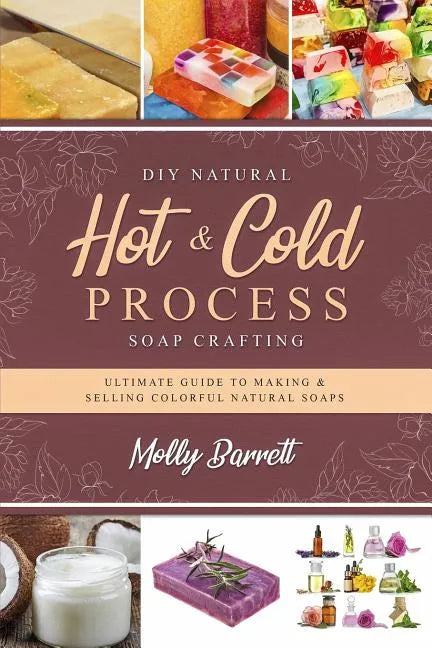 DIY Natural Hot & Cold Process Soap Crafting: Ultimate Guide to Making & Selling Colorful Natural Soaps - Recipes Included - Paperback