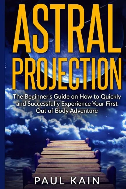 Astral Projection: The Beginner's Guide on How to Quickly and Successfully Experience Your First Out of Body Adventure - Paperback