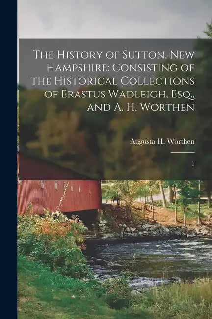 The History of Sutton, New Hampshire: Consisting of the Historical Collections of Erastus Wadleigh, Esq., and A. H. Worthen: 1 - Paperback