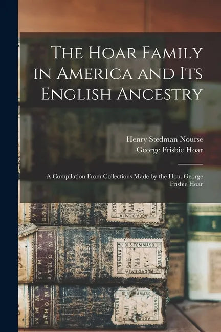 The Hoar Family in America and Its English Ancestry: a Compilation From Collections Made by the Hon. George Frisbie Hoar - Paperback