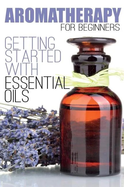 Aromatherapy for Beginners: Getting Started with Essential Oils - Paperback