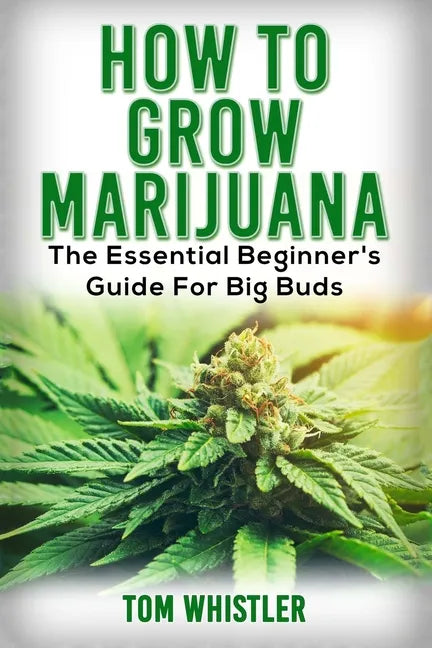 Marijuana: How to Grow Marijuana - The Essential Beginner's Guide For Big Buds - Paperback