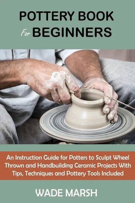 Pottery Book for Beginners: An Instruction Guide for Potters to Sculpt Wheel Thrown and Handbuilding Ceramic Projects With Tips, Techniques and Po - Paperback