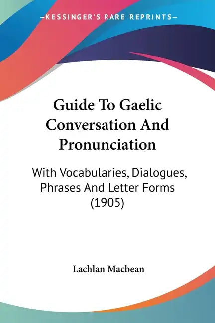 Guide To Gaelic Conversation And Pronunciation: With Vocabularies, Dialogues, Phrases And Letter Forms (1905) - Paperback