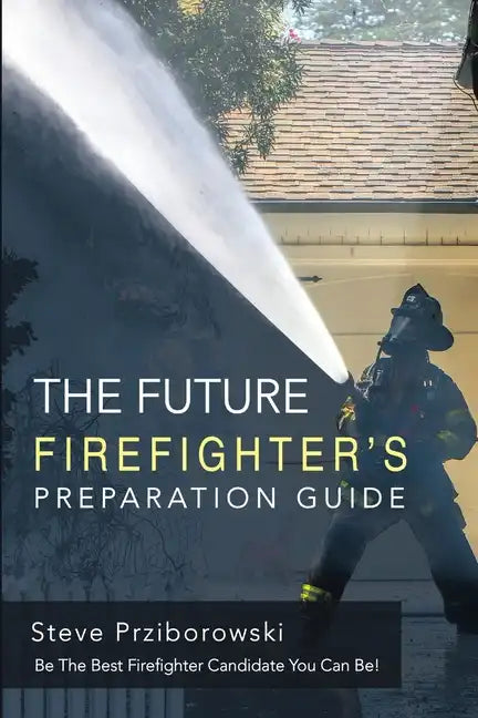The Future Firefighter's Preparation Guide: Be the Best Firefighter Candidate You Can Be! - Paperback