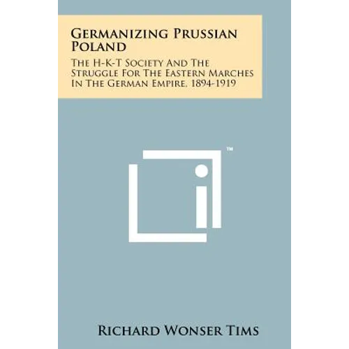 Germanizing Prussian Poland: The H-K-T Society And The Struggle For The Eastern Marches In The German Empire, 1894-1919 - Paperback