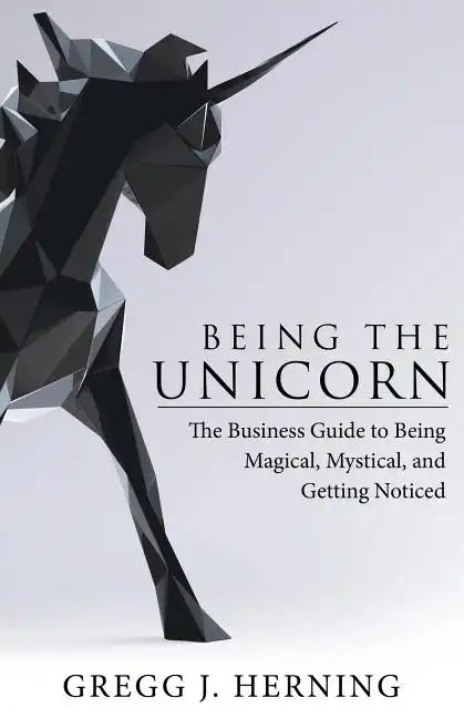 Being the Unicorn: The Business Guide To Being Magical, Mystical, And Getting Noticed - Paperback