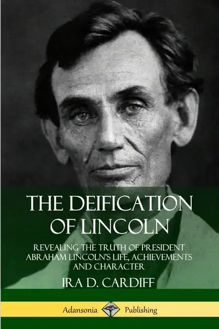 The Deification of Lincoln: Revealing the Truth of President Abraham Lincoln's Life, Achievements and Character - Paperback