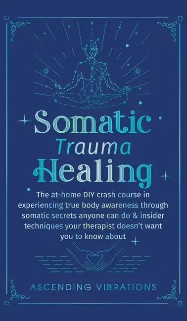 Somatic Trauma Healing: The At-Home DIY Crash Course in Experiencing True Body Awareness Through Somatic Secrets Anyone Can Do & Insider Techn - Hardcover