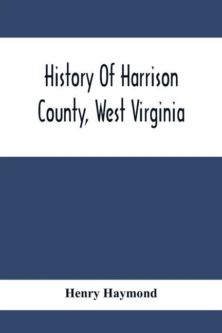 History Of Harrison County, West Virginia: From The Early Days Of Northwestern Virginia To The Present - Paperback
