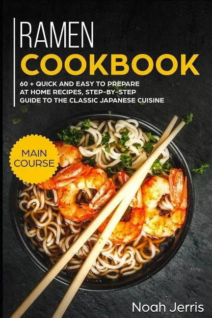 Ramen Cookbook: Main Course - 60 + Quick and Easy to Prepare at Home Recipes, Step-By-Step Guide to the Classic Japanese Cuisine - Paperback