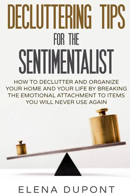 Decluttering Tips for the Sentimentalist: How to Declutter and Organize Your Home and Your Life by Breaking the Emotional Attachment to Items You Will - Paperback