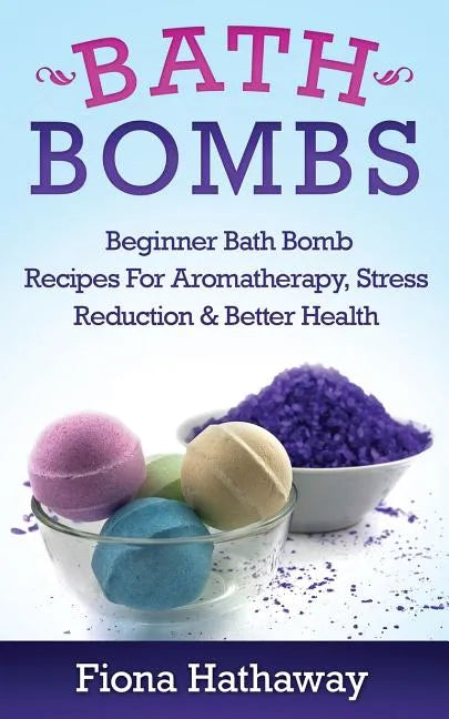 Bath Bombs: Beginner Bath Bomb Recipes For Aromatherapy, Stress Teduction & Better Health - Paperback