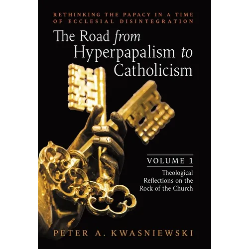 The Road from Hyperpapalism to Catholicism: Rethinking the Papacy in a Time of Ecclesial Disintegration: Volume 1 (Theological Reflections on the Rock - Hardcover