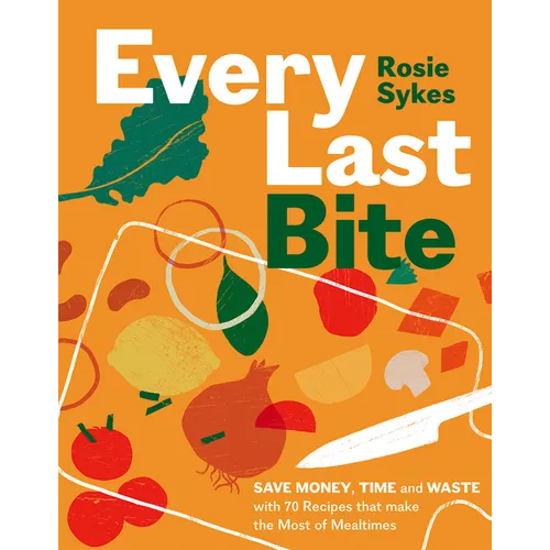 Every Last Bite: Save Money, Time and Waste with 70 Recipes That Make the Most of Mealtimes - Hardcover