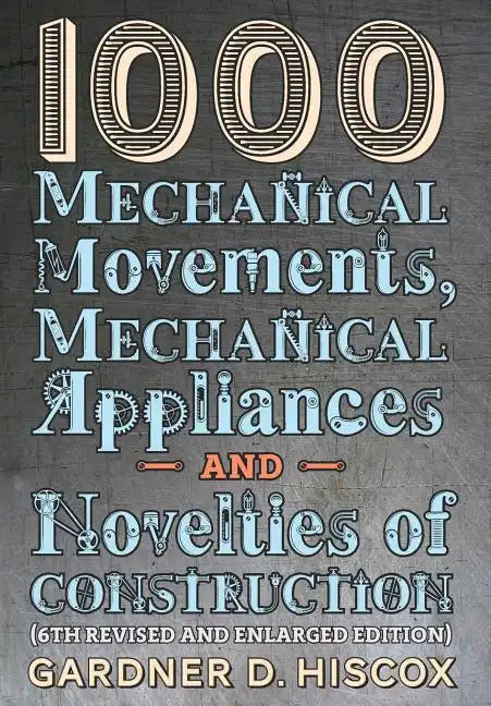1000 Mechanical Movements, Mechanical Appliances and Novelties of Construction (6th revised and enlarged edition) - Hardcover