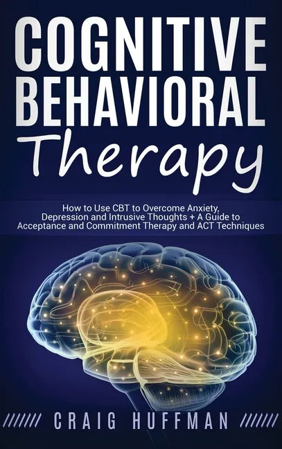 Cognitive Behavioral Therapy: How to Use CBT to Overcome Anxiety, Depression and Intrusive Thoughts + A Guide to Acceptance and Commitment Therapy and - Hardcover