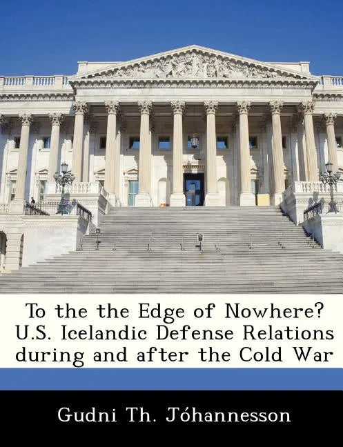 To the the Edge of Nowhere? U.S. Icelandic Defense Relations During and After the Cold War - Paperback
