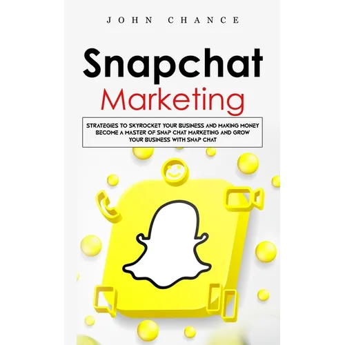 Snapchat Marketing: Strategies to Skyrocket Your Business and Making Money (Become a Master of Snap chat Marketing and Grow Your Business - Paperback