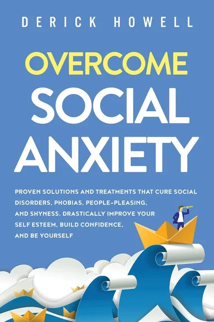 Overcome Social Anxiety: Proven Solutions and Treatments That Cure Social Disorders, Phobias, People-Pleasing, and Shyness. Drastically Improve - Paperback