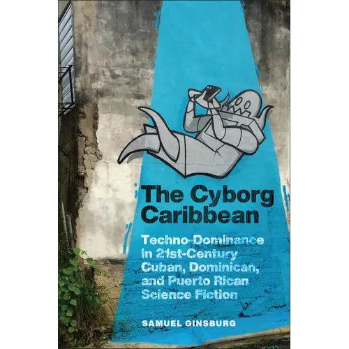 The Cyborg Caribbean: Techno-Dominance in Twenty-First-Century Cuban, Dominican, and Puerto Rican Science Fiction - Paperback