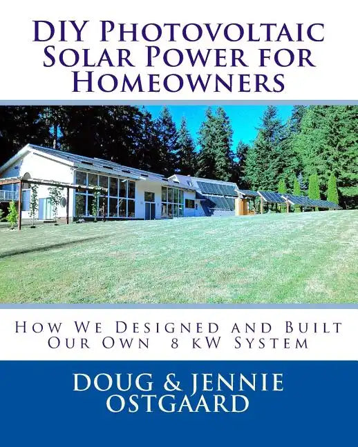 DIY Photovoltaic Solar Power for Homeowners: How We Designed and Built Our Own 8 kW System - Paperback