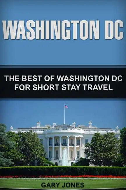 Washington DC: The Best Of Washington DC For Short Stay Travel - Paperback