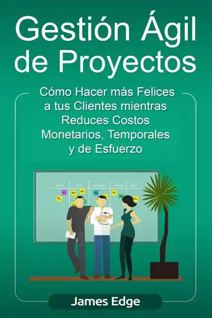 Gestión Ágil de Proyectos: Cómo Hacer más Felices a sus Clientes mientras Reduce Costos Monetarios, Temporales y de Esfuerzo - Paperback