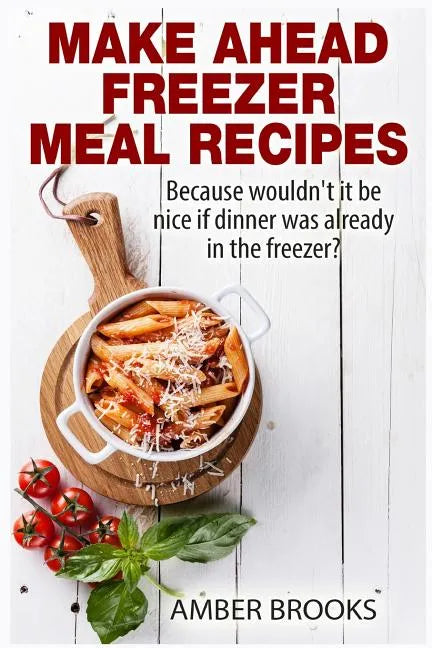 Make Ahead Freezer Meal Recipes: Because wouldn't it be nice if dinner was already in the freezer? - Paperback