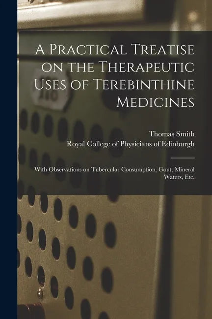 A Practical Treatise on the Therapeutic Uses of Terebinthine Medicines: With Observations on Tubercular Consumption, Gout, Mineral Waters, Etc. - Paperback