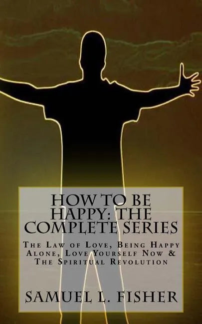 How to be Happy: The Complete Series: The Law of Love, Being Happy Alone, Love Yourself Now & The Spiritual Revolution - Paperback