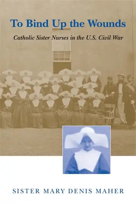 To Bind Up the Wounds: Catholic Sister Nurses in the U.S. Civil War - Paperback